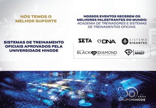 NÓS TEMOS O
MELHOR SUPORTE
SISTEMAS DE TREINAMENTO
OFICIAIS APROVADOS PELA
UNIVERSIDADE HINODE
NOSSOS EVENTOS RECEBEM OS
MELHORES PALESTRANTES DO MUNDO:
ACADEMIA DE TREINADORES E SISTEMAS
DE TREINAMENTOS OFICIAIS.
 