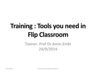 Training : Tools you need in 
Flip Classroom 
Trainer: Prof Dr Amin Embi 
24/9/2014 
25/9/2014 Documented by Nazirah Mat Sin 
 