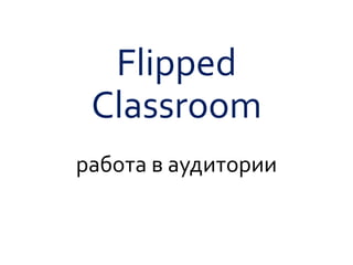Flipped
Classroom
работа в аудитории
 