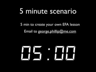 5 minute scenario
5 min to create your own EFA lesson
Email to george.phillip@me.com
 