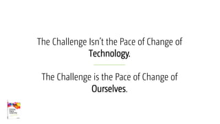 The Challenge Isn’t the Pace of Change of
Technology.
The Challenge is the Pace of Change of
Ourselves.
 