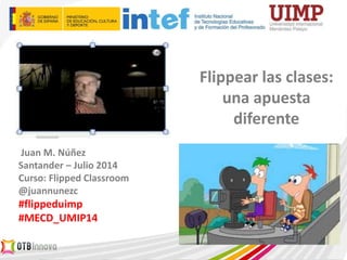 Juan M. Núñez
Santander – Julio 2014
Curso: Flipped Classroom
@juannunezc
#flippeduimp
#MECD_UMIP14
Flippear las clases:
una apuesta
diferente
 