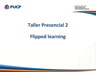 Taller Presencial 2
Flipped learning
 