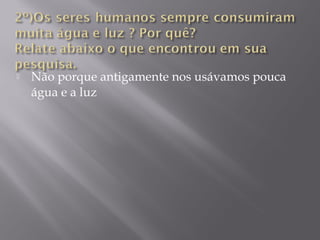  Não porque antigamente nos usávamos pouca
água e a luz
 