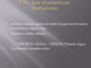  Iremos estudar quais os motivos que nos levam a
economizar água e luz.
 Assista o vídeo abaixo
 ....PROJETO ÁGUA - VÍDEOSPlaneta Água
Guilherme Arantes.wmv
 