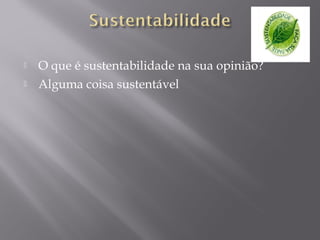 O que é sustentabilidade na sua opinião?
 Alguma coisa sustentável
 
