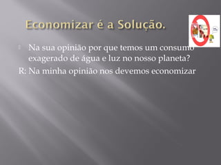  Na sua opinião por que temos um consumo
exagerado de água e luz no nosso planeta?
R: Na minha opinião nos devemos economizar
 