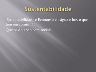 Sustentabilidade e Economia de água e luz, o que
tem em comum?
Que os dois são bem sociais
 