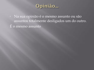 • Na sua opinião é o mesmo assunto ou são
assuntos totalmente desligados um do outro.
É o mesmo assunto
 