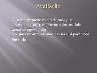  Faça um pequeno relato de tudo que
aprendemos até o momento sobre os dois
temas desenvolvidos.
No que este aprendizado vai ser útil para você.
 Em tudo
 