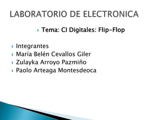    Tema: CI Digitales: Flip-Flop

   Integrantes
   María Belén Cevallos Giler
   Zulayka Arroyo Pazmiño
   Paolo Arteaga Montesdeoca
 