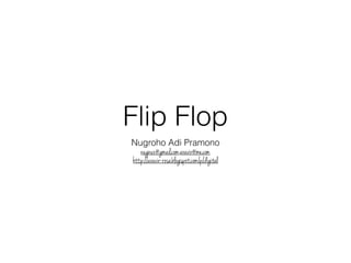 Flip Flop 
Nugroho Adi Pramono 
nugnux@gmail.com,aravir@me.com 
http://aravir-rose.blogspot.com/p/digital 
 