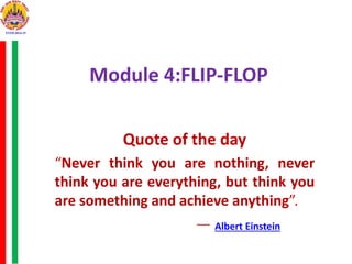 Module 4:FLIP-FLOP
Quote of the day
“Never think you are nothing, never
think you are everything, but think you
are something and achieve anything”.
― Albert Einstein
 