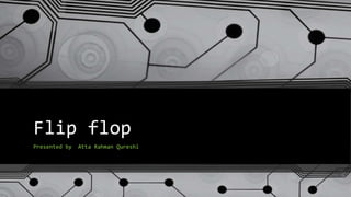 Flip flop
Presented by Atta Rahman Qureshi
 