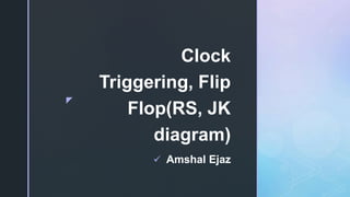 z
Clock
Triggering, Flip
Flop(RS, JK
diagram)
 Amshal Ejaz
 