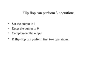 Flip flop can perform 3 operations
• Set the output to 1
• Reset the output to 0
• Complement the output
• D flip-flop can perform first two operations.
 