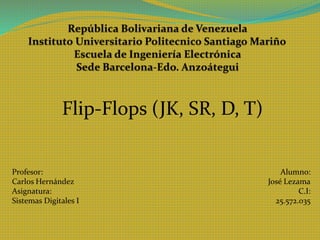 Flip-Flops (JK, SR, D, T)
Profesor:
Carlos Hernández
Asignatura:
Sistemas Digitales I
Alumno:
José Lezama
C.I:
25.572.035
 