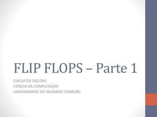 FLIP FLOPS – Parte 1
CIRCUITOS DIGITAIS
CIÊNCIA DA COMPUTAÇÃO
UNIVERSIDADE DO SAGRADO CORAÇÃO
 