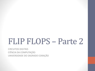 FLIP FLOPS – Parte 2
CIRCUITOS DIGITAIS
CIÊNCIA DA COMPUTAÇÃO
UNIVERSIDADE DO SAGRADO CORAÇÃO
 