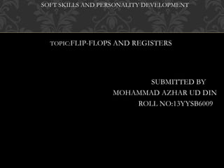 SOFT SKILLS AND PERSONALITY DEVELOPMENT
TOPIC:FLIP-FLOPS AND REGISTERS
SUBMITTED BY
MOHAMMAD AZHAR UD DIN
ROLL NO:13YYSB6009
 