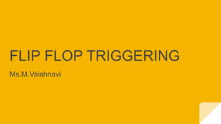 FLIP FLOP TRIGGERING
Ms.M.Vaishnavi
 