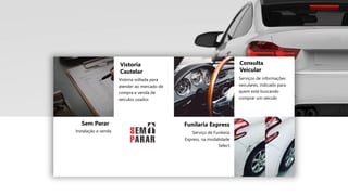 Sem Parar
Instalação e venda
Vistoria
Cautelar
Vistoria voltada para
atender ao mercado de
compra e venda de
veículos usados
Funilaria Express
Serviço de Funilaria
Express, na modalidade
Select
Consulta
Veicular
Serviços de informações
veiculares, indicado para
quem está buscando
comprar um veículo
 