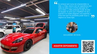 G U I L H E R M E B E T H I O L
Eu comecei sem nunca ter empreendido na
vida. [...] Hoje, mesmo sem ter experiência nem
nada, eu estou com a minha operação há 1
ano e meio. [...] Não pretendo mudar de área
de atuação. Eu acho que a FlipWash me dá o
suporte e eu acabei pegando uma expertise, o
know how que me possibilita poder tocar o
negócio ou novas lojas.
ASSISTIR DEPOIMENTO
 