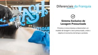 Sistema Exclusivo de
Lavagem Pressurizada
Primeira e única empresa a desenvolver um
modelo de lavagem a seco pressurizado, onde o
objetivo é economia de tempo e produto.
Diferenciais da Franquia
 