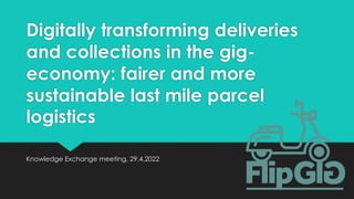 Digitally transforming deliveries
and collections in the gig-
economy: fairer and more
sustainable last mile parcel
logistics
Knowledge Exchange meeting, 29.4.2022
 
