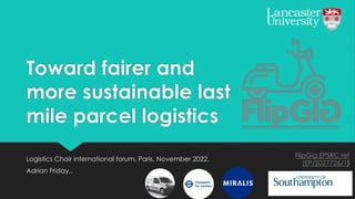 Toward fairer and
more sustainable last
mile parcel logistics
Logistics Chair international forum, Paris, November 2022,
Adrian Friday..
FlipGig EPSRC ref
(EP/S027726/1)
 