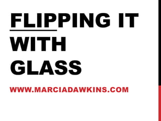 FLIPPING IT
WITH
GLASS
WWW.MARCIADAWKINS.COM
 