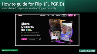 How to guide for Flip (FLIPGRID)
Video-based responses in a learning community
Susana Galante
www.bit.ly/3zSlO7B
 