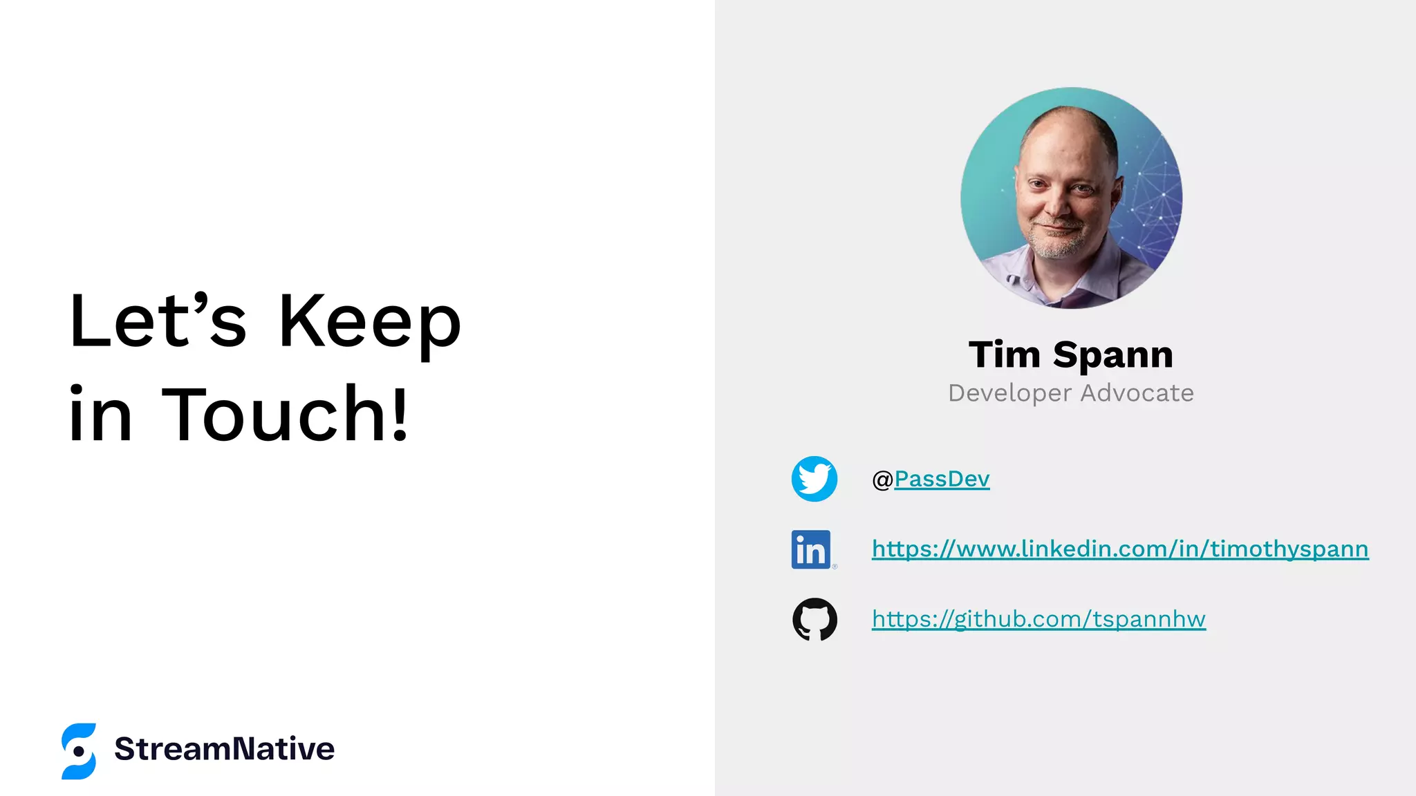 Let’s Keep
in Touch!
Tim Spann
Developer Advocate
@PassDev
https://www.linkedin.com/in/timothyspann
https://github.com/tspannhw
 