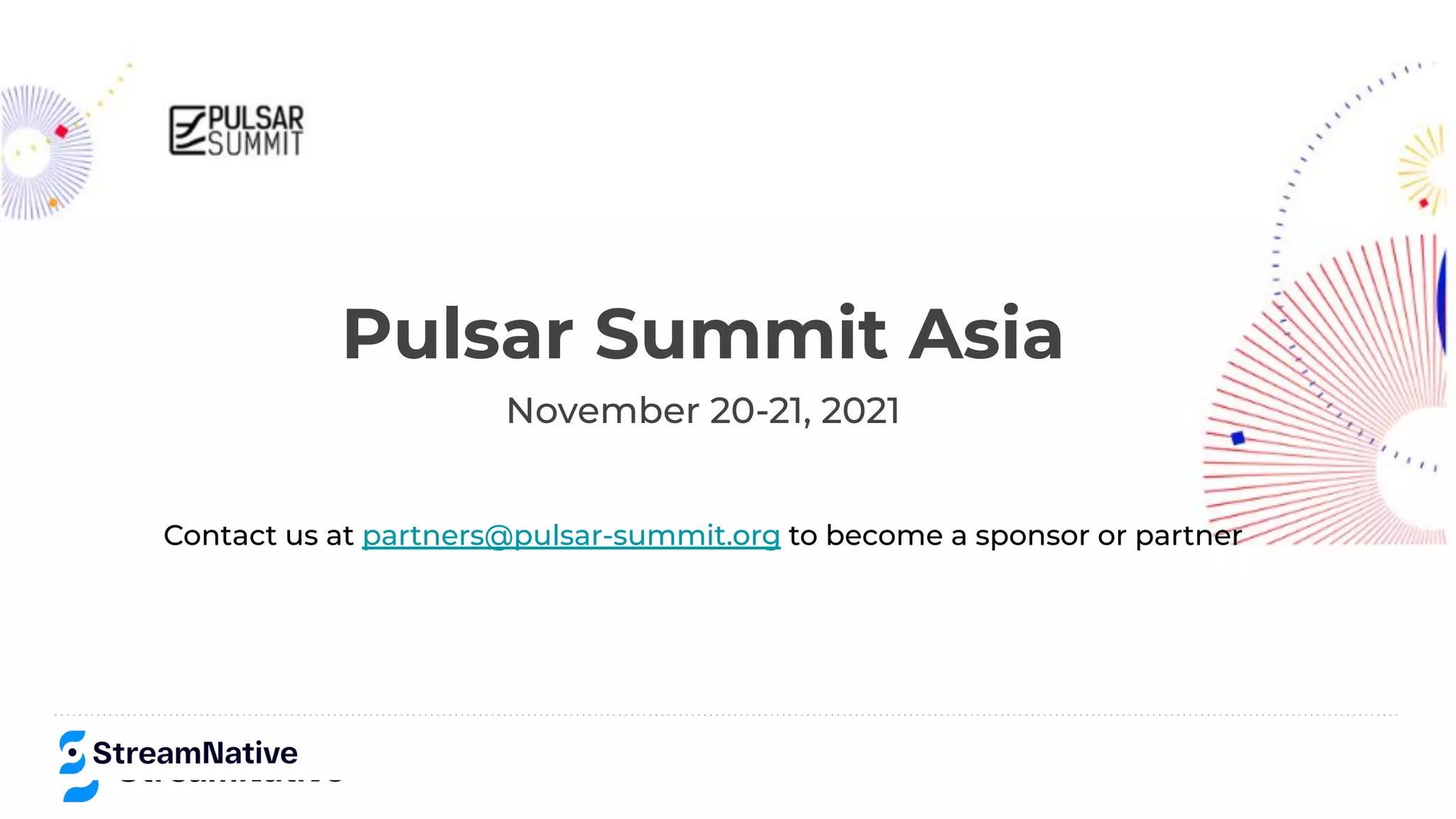 streamnative.io
Pulsar Summit Asia
November 20-21, 2021
Contact us at partners@pulsar-summit.org to become a sponsor or partner
 