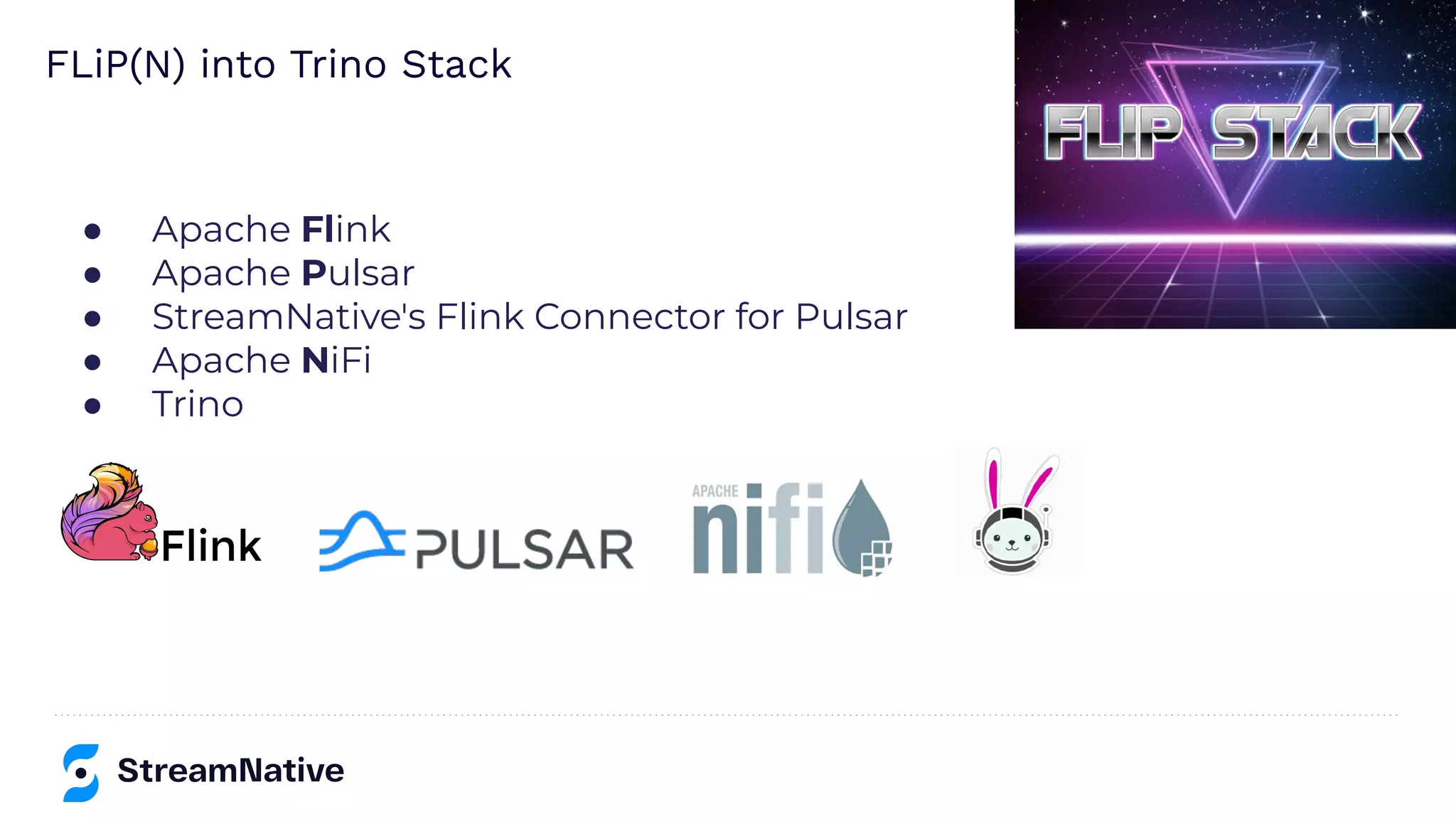 ● Apache Flink
● Apache Pulsar
● StreamNative's Flink Connector for Pulsar
● Apache NiFi
● Trino
FLiP(N) into Trino Stack
 