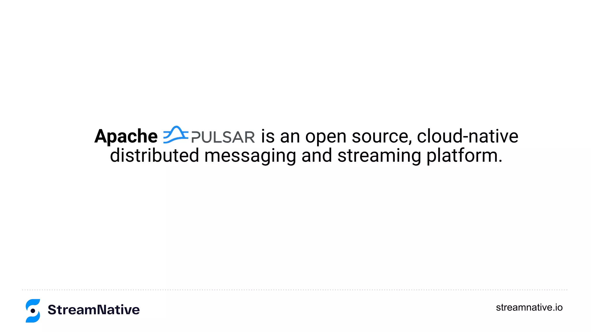 streamnative.io
Apache is an open source, cloud-native
distributed messaging and streaming platform.
 