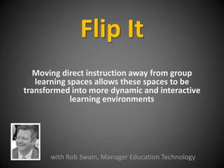 Flip It
Moving direct instruction away from group
learning spaces allows these spaces to be
transformed into more dynamic and interactive
learning environments
with Rob Swain, Manager Education Technology
 