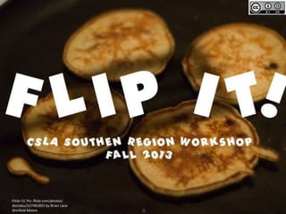 Flip It!
CSLA Southen Region Workshop
Fall 2013

Flickr CC Pic:
flickr.com/photos/doctabu/52748185
5 by Brian Lane Winfield Moore

 
