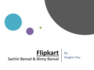 Flipkart
Sachin Bansal & Binny Bansal
By:
Ekaghni Dey
 