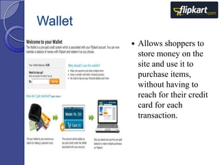 Wallet


Allows shoppers to
store money on the
site and use it to
purchase items,
without having to
reach for their credit
card for each
transaction.

 