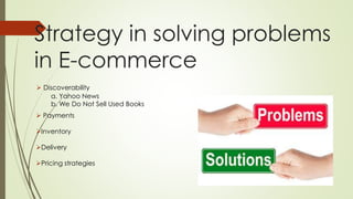 Strategy in solving problems 
in E-commerce 
 Discoverability 
a. Yahoo News 
b. We Do Not Sell Used Books 
 Payments 
Inventory 
Delivery 
Pricing strategies 
 