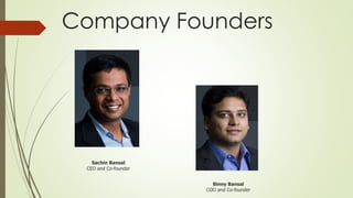 Company Founders 
Sachin Bansal 
CEO and Co-founder 
Binny Bansal 
COO and Co-founder 
 