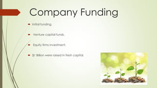 Company Funding 
 Initial funding. 
 Venture capital funds. 
 Equity firms investment. 
 $1 Billion were raised in fresh capital. 
 