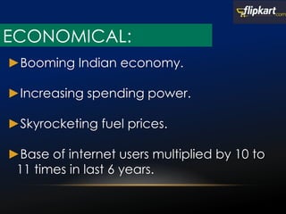 ►Booming Indian economy.
►Increasing spending power.
►Skyrocketing fuel prices.
►Base of internet users multiplied by 10 to
11 times in last 6 years.
ECONOMICAL:
 