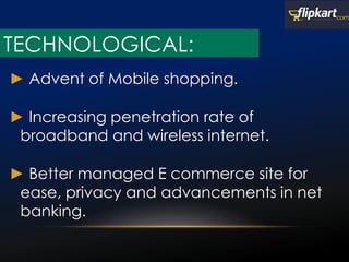 ► Advent of Mobile shopping.
► Increasing penetration rate of
broadband and wireless internet.
► Better managed E commerce site for
ease, privacy and advancements in net
banking.
TECHNOLOGICAL:
 