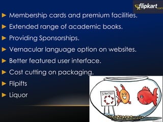 ► Membership cards and premium facilities.
► Extended range of academic books.
► Providing Sponsorships.
► Vernacular language option on websites.
► Better featured user interface.
► Cost cutting on packaging.
► Flipifts
► Liquor
 