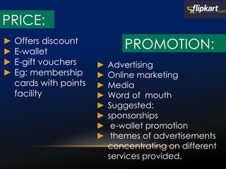 ► Offers discount
► E-wallet
► E-gift vouchers
► Eg: membership
cards with points
facility
► Advertising
► Online marketing
► Media
► Word of mouth
► Suggested:
► sponsorships
► e-wallet promotion
► themes of advertisements
concentrating on different
services provided.
PRICE:
PROMOTION:
 