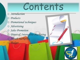 Contents
 Introduction
 Products
 Promotional techniques
 Advertising
 Sales Promotion
 Direct & Interactive Marketing
 Mouth marketing
 Budget
 