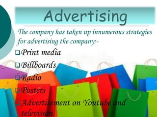 The company has taken up innumerous strategies
for advertising the company:-
Print media
Billboards
Radio
Posters
Advertisement on Youtube and
television
Advertising
 
