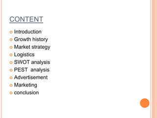 CONTENT
 Introduction
 Growth history
 Market strategy
 Logistics
 SWOT analysis
 PEST analysis
 Advertisement
 Marketing
 conclusion
 